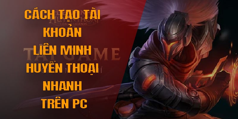 Cách tạo tài khoản Liên Minh Huyền Thoại nhanh trên PC