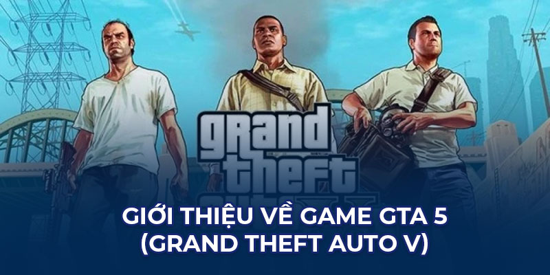 Giới thiệu về game GTA 5 (Grand Theft Auto V)